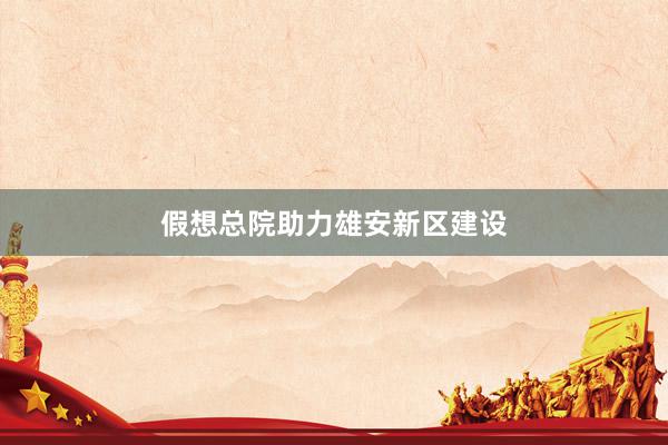 假想总院助力雄安新区建设