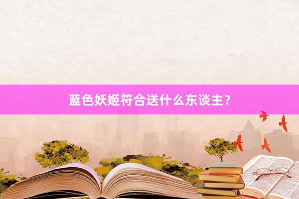 蓝色妖姬符合送什么东谈主？