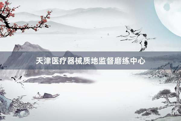 天津医疗器械质地监督磨练中心