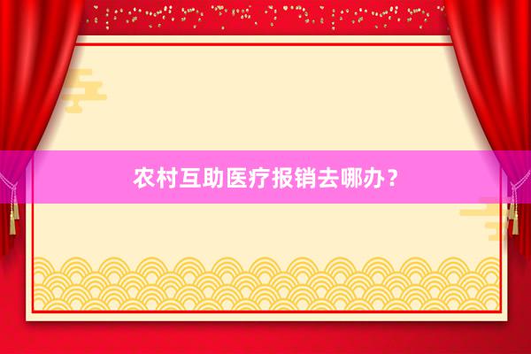 农村互助医疗报销去哪办？