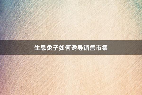 生息兔子如何诱导销售市集