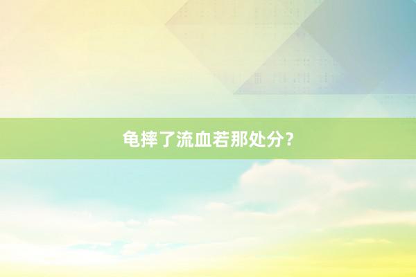 龟摔了流血若那处分？